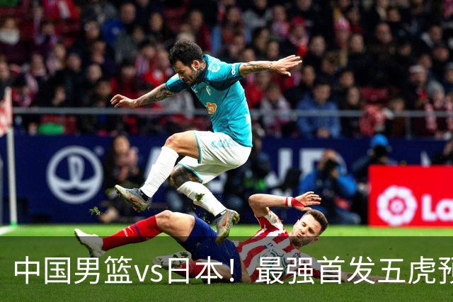 中国男篮vs日本！最强首发五虎预测：郭士强大变阵，三新星领衔