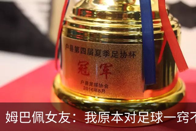 姆巴佩女友：我原本对足球一窍不通，但现在开始感兴趣了